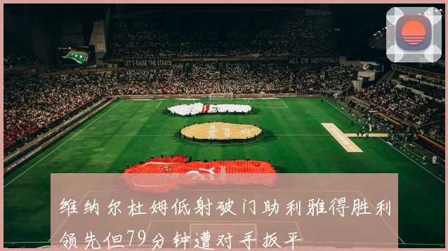 维纳尔杜姆低射破门助利雅得胜利领先但79分钟遭对手扳平