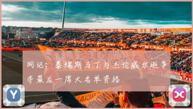 网记：泰瑞斯马丁与杰伦威尔逊争夺最后一席大名单资格