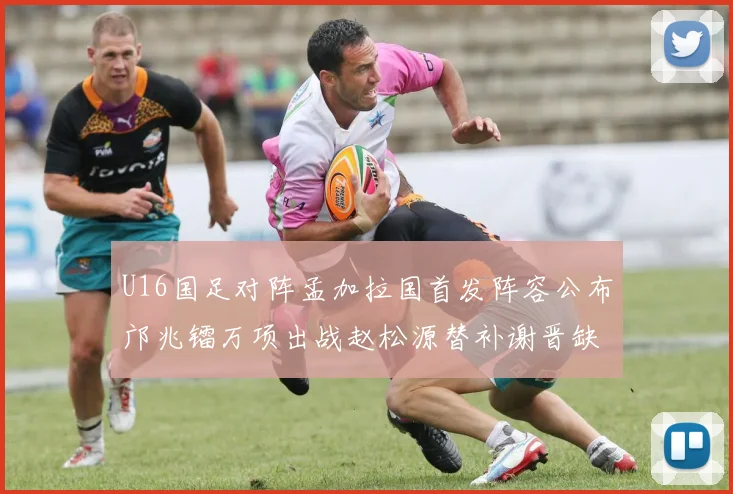 U16国足对阵孟加拉国首发阵容公布邝兆镭万项出战赵松源替补谢晋缺席