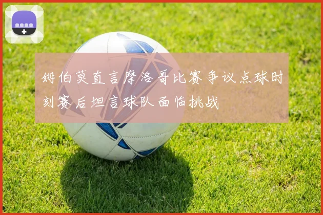 姆伯莫直言摩洛哥比赛争议点球时刻赛后坦言球队面临挑战