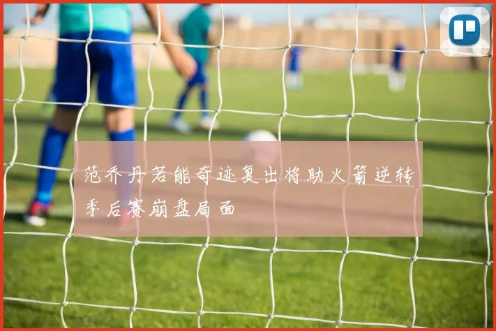 范乔丹若能奇迹复出将助火箭逆转季后赛崩盘局面