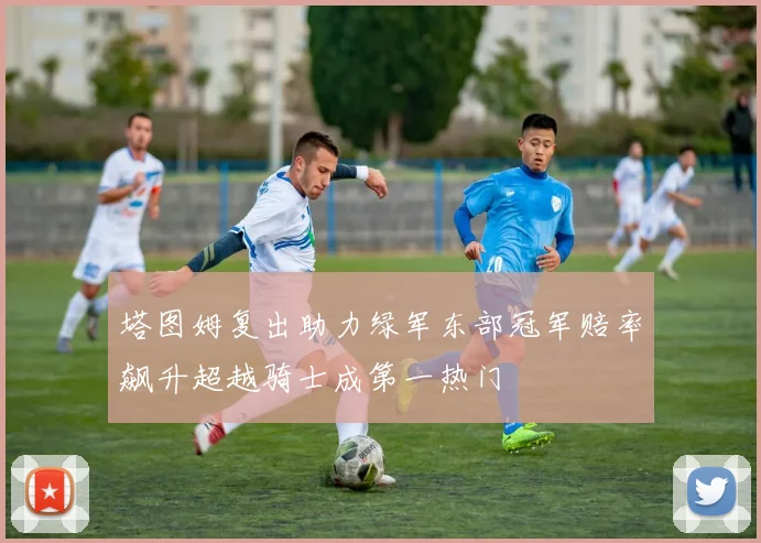 塔图姆复出助力绿军东部冠军赔率飙升超越骑士成第一热门