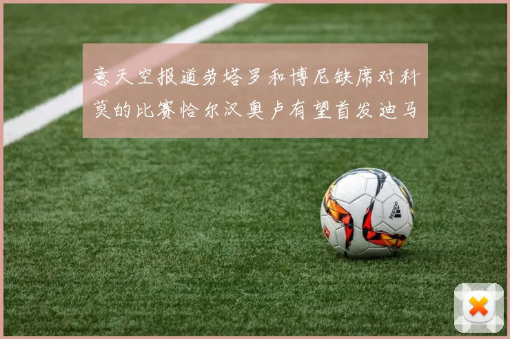 意天空报道劳塔罗和博尼缺席对科莫的比赛恰尔汉奥卢有望首发迪马尔科或将轮休