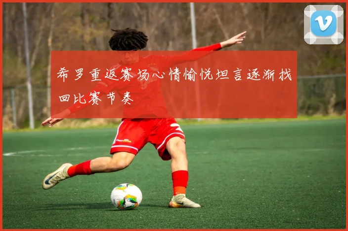 希罗重返赛场心情愉悦坦言逐渐找回比赛节奏