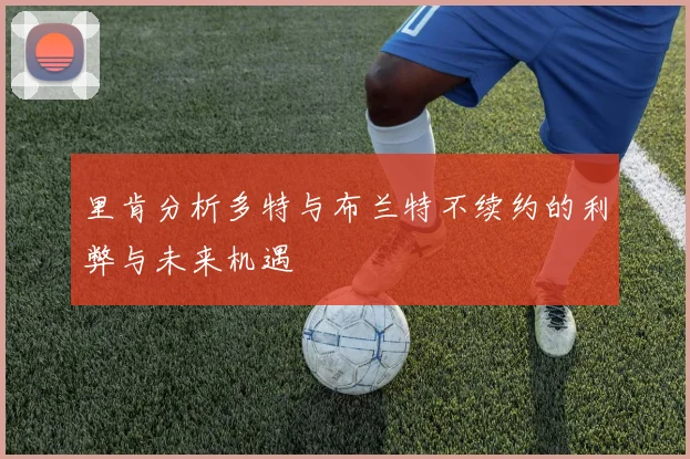 里肯分析多特与布兰特不续约的利弊与未来机遇