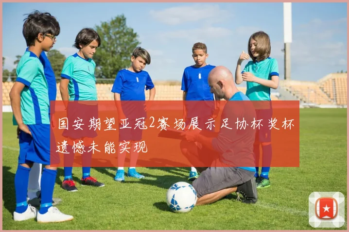 国安期望亚冠2赛场展示足协杯奖杯遗憾未能实现