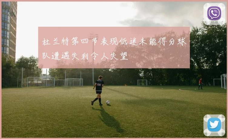 杜兰特第四节表现低迷未能得分球队遭遇失利令人失望