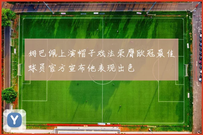 姆巴佩上演帽子戏法荣膺欧冠最佳球员官方宣布他表现出色