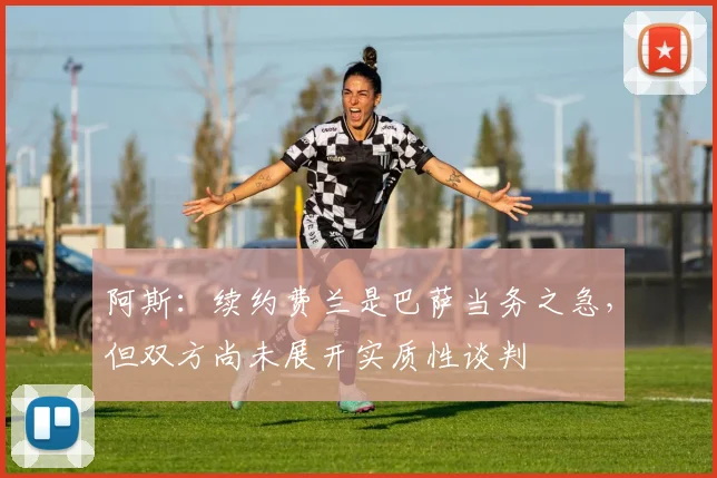 阿斯：续约费兰是巴萨当务之急，但双方尚未展开实质性谈判